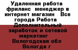 Удаленная работа, фриланс, менеджер в интернет-магазин - Все города Работа » Дополнительный заработок и сетевой маркетинг   . Вологодская обл.,Вологда г.